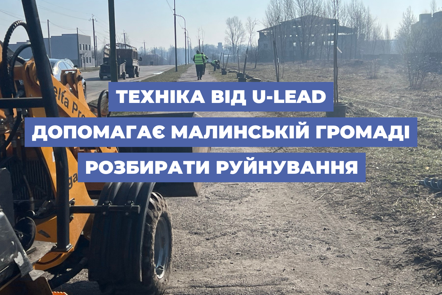 Техніка від U-LEAD допомагає Малинській громаді розбирати руйнування